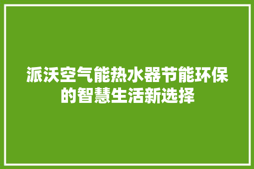 派沃空气能热水器节能环保的智慧生活新选择