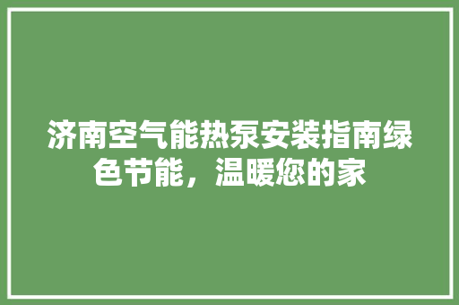 济南空气能热泵安装指南绿色节能，温暖您的家