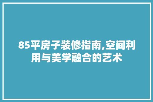 85平房子装修指南,空间利用与美学融合的艺术 85平房子装修指南,空间利用与美学融合的艺术 家电维修