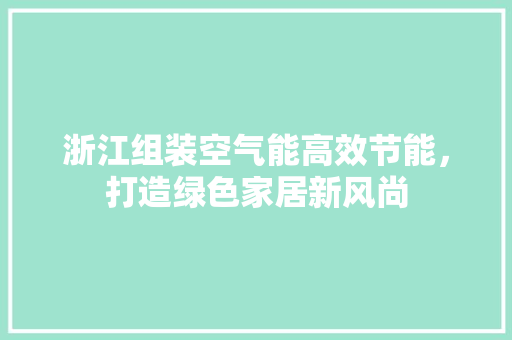 浙江组装空气能高效节能，打造绿色家居新风尚