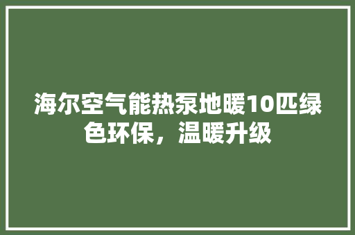 海尔空气能热泵地暖10匹绿色环保，温暖升级