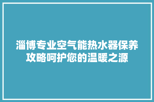 淄博专业空气能热水器保养攻略呵护您的温暖之源
