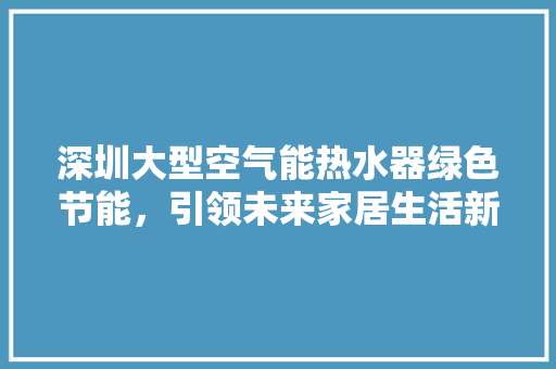 深圳大型空气能热水器绿色节能，引领未来家居生活新潮流