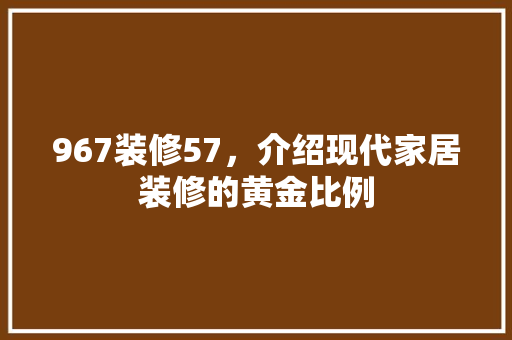 967装修57，介绍现代家居装修的黄金比例 967装修57，介绍现代家居装修的黄金比例 家电维修