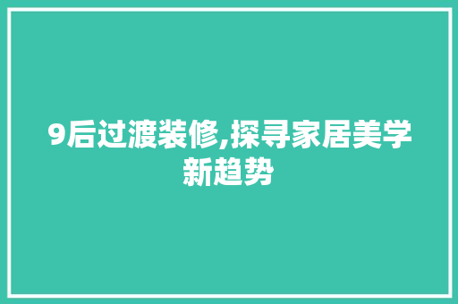 9后过渡装修,探寻家居美学新趋势 9后过渡装修,探寻家居美学新趋势 综合便民