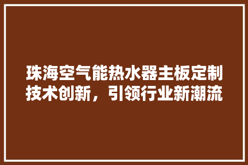 珠海空气能热水器主板定制技术创新，引领行业新潮流 家电维修