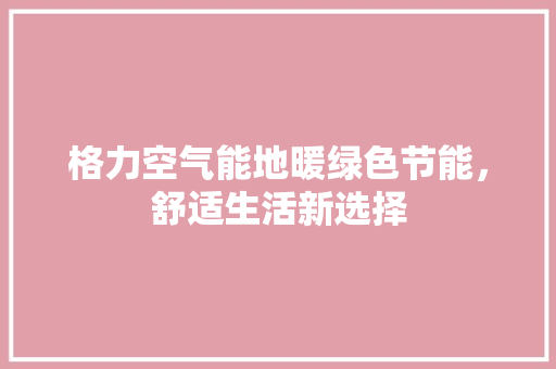 格力空气能地暖绿色节能，舒适生活新选择
