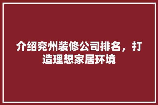 介绍兖州装修公司排名，打造理想家居环境 介绍兖州装修公司排名，打造理想家居环境 综合便民