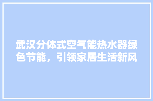 武汉分体式空气能热水器绿色节能，引领家居生活新风尚 综合便民