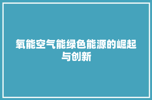 氧能空气能绿色能源的崛起与创新 综合便民