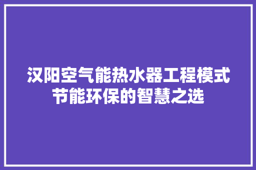 汉阳空气能热水器工程模式节能环保的智慧之选