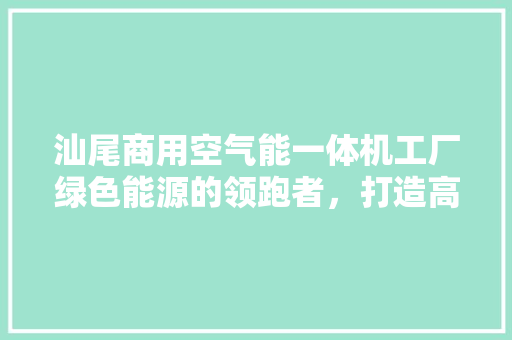 汕尾商用空气能一体机工厂绿色能源的领跑者，打造高效节能新标杆
