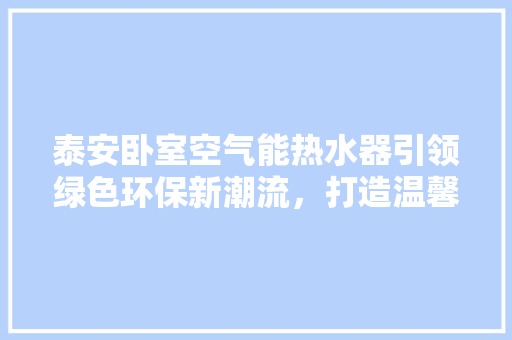 泰安卧室空气能热水器引领绿色环保新潮流，打造温馨舒适家居生活