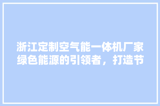 浙江定制空气能一体机厂家绿色能源的引领者，打造节能环保新标杆