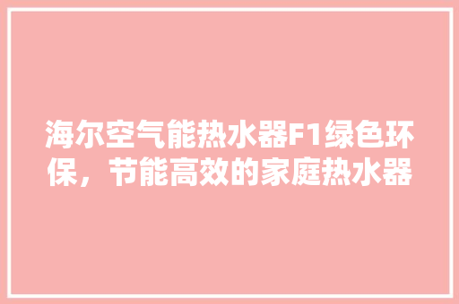 海尔空气能热水器F1绿色环保，节能高效的家庭热水器新选择