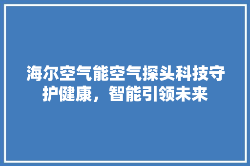 海尔空气能空气探头科技守护健康，智能引领未来