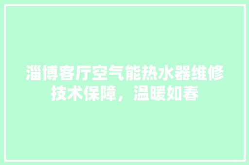 淄博客厅空气能热水器维修技术保障，温暖如春 综合便民