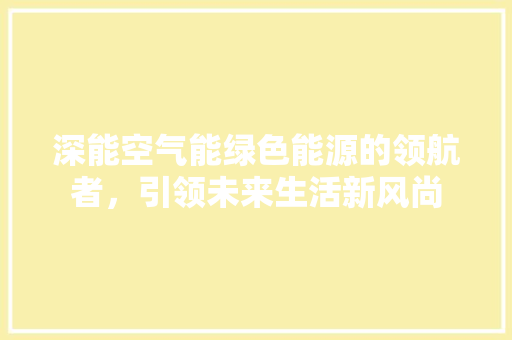 深能空气能绿色能源的领航者，引领未来生活新风尚 综合便民