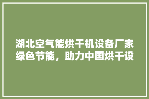 湖北空气能烘干机设备厂家绿色节能，助力中国烘干设备产业升级 家电维修