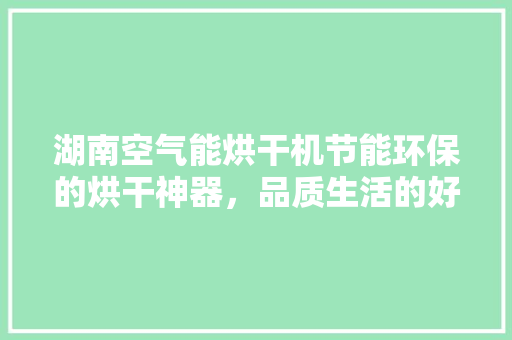 湖南空气能烘干机节能环保的烘干神器，品质生活的好帮手