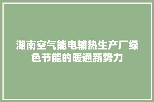 湖南空气能电辅热生产厂绿色节能的暖通新势力 家电维修