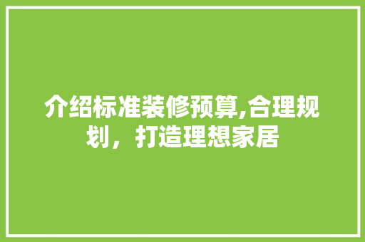 介绍标准装修预算,合理规划，打造理想家居 介绍标准装修预算,合理规划，打造理想家居 综合便民
