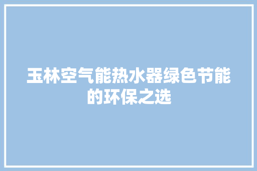 玉林空气能热水器绿色节能的环保之选 综合便民