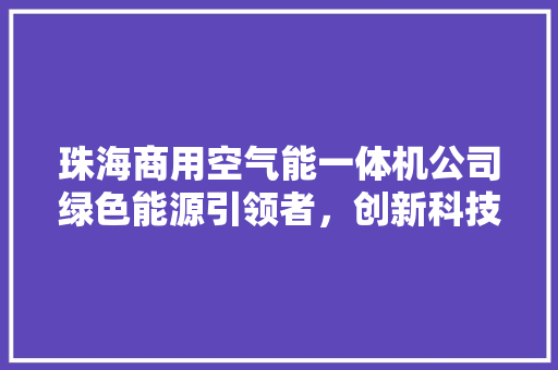 珠海商用空气能一体机公司绿色能源引领者，创新科技驱动未来 综合便民