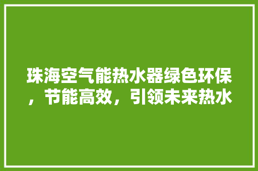 珠海空气能热水器绿色环保，节能高效，引领未来热水生活新潮流