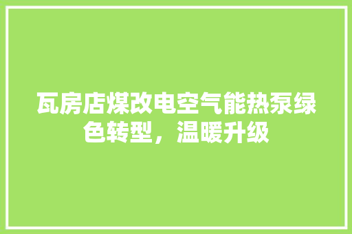 瓦房店煤改电空气能热泵绿色转型，温暖升级