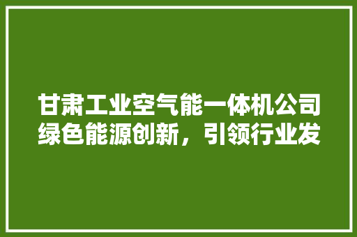 甘肃工业空气能一体机公司绿色能源创新，引领行业发展