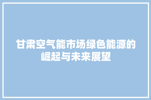甘肃空气能市场绿色能源的崛起与未来展望