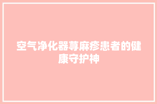 空气净化器荨麻疹患者的健康守护神