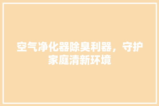 空气净化器除臭利器，守护家庭清新环境