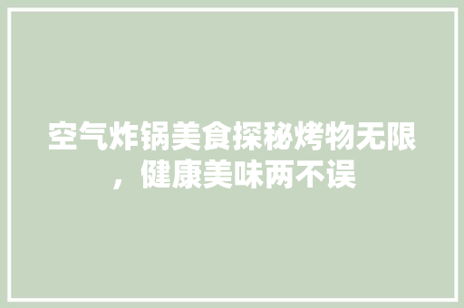 空气炸锅美食探秘烤物无限，健康美味两不误