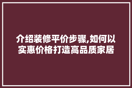 介绍装修平价步骤,如何以实惠价格打造高品质家居 介绍装修平价步骤,如何以实惠价格打造高品质家居 综合便民