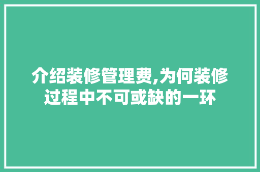 介绍装修管理费,为何装修过程中不可或缺的一环 介绍装修管理费,为何装修过程中不可或缺的一环 综合便民