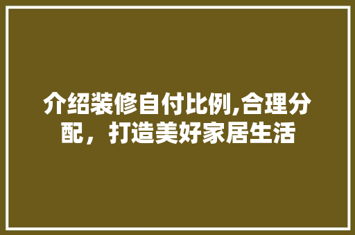 介绍装修自付比例,合理分配，打造美好家居生活 介绍装修自付比例,合理分配，打造美好家居生活 厨房维修