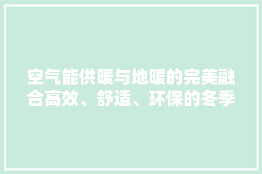 空气能供暖与地暖的完美融合高效、舒适、环保的冬季家居选择