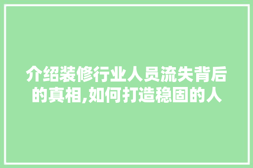 介绍装修行业人员流失背后的真相,如何打造稳固的人才队伍 介绍装修行业人员流失背后的真相,如何打造稳固的人才队伍 汽车维修