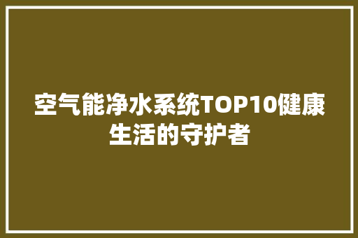 空气能净水系统TOP10健康生活的守护者