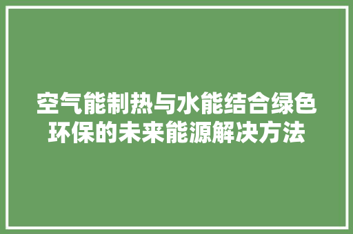 空气能制热与水能结合绿色环保的未来能源解决方法