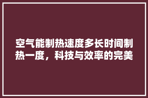 空气能制热速度多长时间制热一度，科技与效率的完美结合