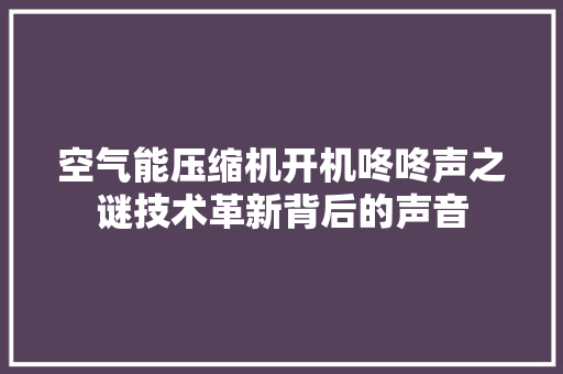 空气能压缩机开机咚咚声之谜技术革新背后的声音
