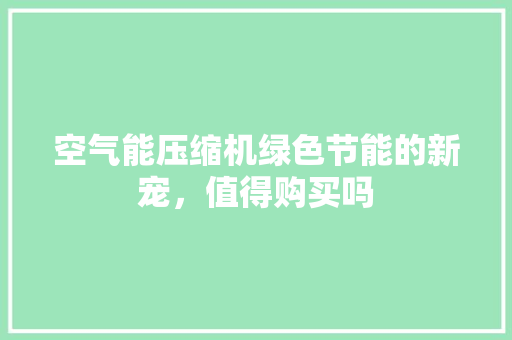 空气能压缩机绿色节能的新宠，值得购买吗