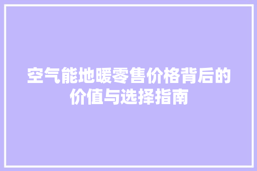 空气能地暖零售价格背后的价值与选择指南 家电维修