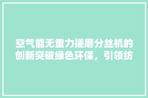 空气能无重力搓磨分丝机的创新突破绿色环保，引领纺织行业新风尚