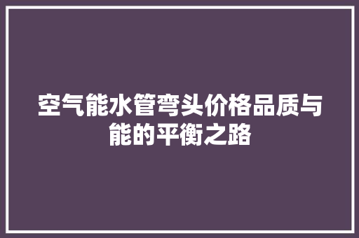空气能水管弯头价格品质与能的平衡之路