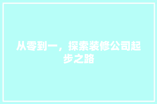 从零到一，探索装修公司起步之路 从零到一，探索装修公司起步之路 综合便民
