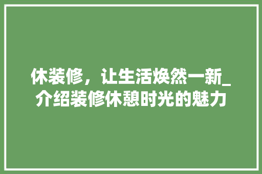 休装修，让生活焕然一新_介绍装修休憩时光的魅力 休装修，让生活焕然一新_介绍装修休憩时光的魅力 厨房维修